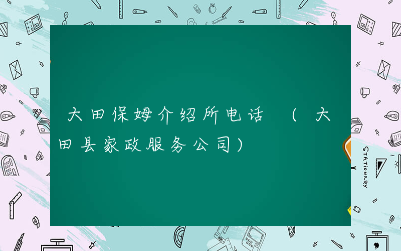 大田保姆介绍所电话 (大田县家政服务公司)